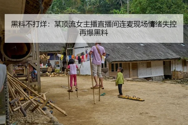黑料不打烊：某顶流女主播直播间连麦现场情绪失控再爆黑料